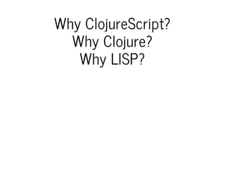 Why ClojureScript?
Why Clojure?
Why LISP?
 
