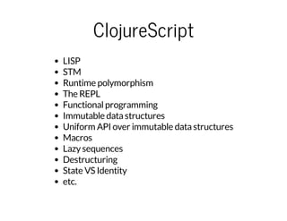 ClojureScript
LISP
STM
Runtime polymorphism
The REPL
Functionalprogramming
Immutable datastructures
Uniform API over immutable datastructures
Macros
Lazysequences
Destructuring
State VS Identity
etc.
 