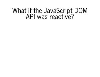 What if the JavaScript DOM
API was reactive?
 