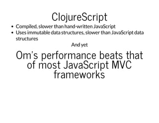 ClojureScript
Compiled, slower than hand-written JavaScript
Uses immutable datastructures, slower than JavaScriptdata
structures
And yet
Om's performance beats that
of most JavaScript MVC
frameworks
 
