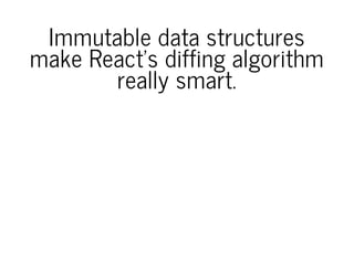 Immutable data structures
make React's diffing algorithm
really smart.
 