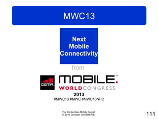 MWC13

     Next
    Mobile
  Connectivity

      from
     Mobile
     World
    Congress
             2013
#MWC13 #MWC #MWC13NFC


   The Contactless Mobile Report
   © 2013 Christian CHABRERIE      111
 