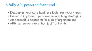 • Decouples your core business logic from your views
• Easier to implement performance/caching strategies
• An accessible approach for a lot of organizations
• APIs can power more than just front-ends
A fully API-powered front-end
 
