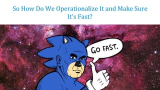 So How Do We Operationalize It and Make Sure
It’s Fast?
 