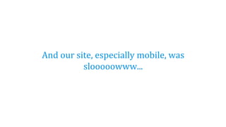 And our site, especially mobile, was
slooooowww...
 
