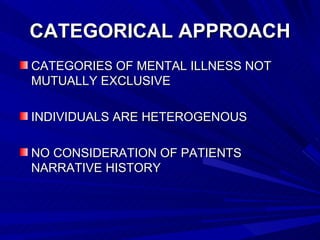 CATEGORICAL APPROACH
CATEGORIES OF MENTAL ILLNESS NOT
MUTUALLY EXCLUSIVE

INDIVIDUALS ARE HETEROGENOUS

NO CONSIDERATION OF PATIENTS
NARRATIVE HISTORY
 