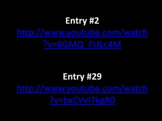 Entry #29
http://www.youtube.com/watch
?v=bxCVvI7kgR0
Entry #2
http://www.youtube.com/watch
?v=6GMQ_FULc4M
 