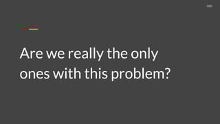 Are we really the only
ones with this problem?
 