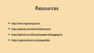 Resources 
• http://www.vagrantup.com/ 
• https://github.com/adrienthebo/oscar 
• https://github.com/Sharpie/puppet-debugging-kit 
• https://vagrantcloud.com/puppetlabs 
