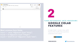 GOOGLE COLAB
FEATURES
T U R N N O T E B O O K S I N T O P R O G R A M S
2
Google Colab’s includes many useful
features that simplify data acquisition,
preparation and analysis.
#INBOUND2020
Most common form fields:
input1 = “value” #@param {type:”string”}
input2 = 10 #@param {type:”integer”}
input3 = “2020-09-22” #@param {type:”date”}
@hamletbatista
 