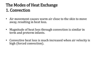 The Modes of Heat Exchange
1. Convection
• Air movement causes warm air close to the skin to move
away, resulting in heat loss.
• Magnitude of heat loss through convection is similar in
term and preterm infants.
• Convective heat loss is much increased when air velocity is
high (forced convection).
 