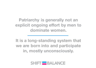 Patriarchy is generally not an
explicit ongoing effort by men to
dominate women.
It is a long-standing system that
we are born into and participate
in, mostly unconsciously.
 