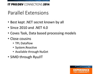 Parallel Extensions
• Best kept .NET secret known by all
• Since 2010 and .NET 4.0
• Coves Task, Data based processing models
• Close cousins
• TPL Dataflow
• System.Reactive
• Available through NuGet
• SIMD through RyuJIT
 
