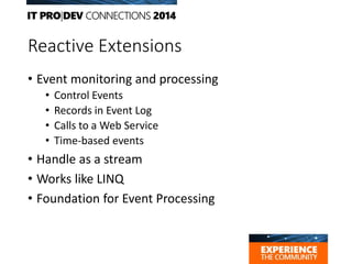 Reactive Extensions
• Event monitoring and processing
• Control Events
• Records in Event Log
• Calls to a Web Service
• Time-based events
• Handle as a stream
• Works like LINQ
• Foundation for Event Processing
 