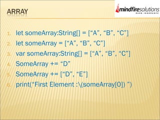 1. let someArray:String[] = [“A”, “B”, “C”]
2. let someArray = [“A”, “B”, “C”]
3. var someArray:String[] = [“A”, “B”, “C”]
4. SomeArray += “D”
5. SomeArray += [“D”, “E”]
6. print(“First Element :(someArray[0]) ”)
 