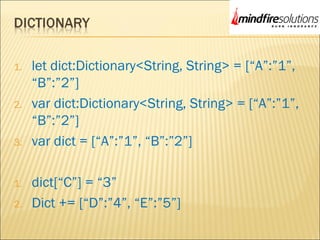 1. let dict:Dictionary<String, String> = [“A”:”1”,
“B”:”2”]
2. var dict:Dictionary<String, String> = [“A”:”1”,
“B”:”2”]
3. var dict = [“A”:”1”, “B”:”2”]
1. dict[“C”] = “3”
2. Dict += [“D”:”4”, “E”:”5”]
 