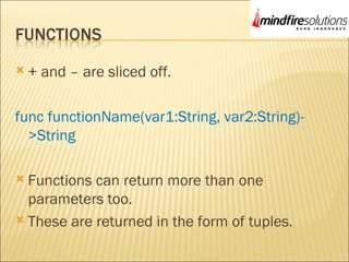  + and – are sliced off.
func functionName(var1:String, var2:String)-
>String
 Functions can return more than one
parameters too.
 These are returned in the form of tuples.
 
