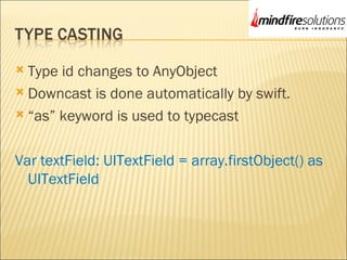  Type id changes to AnyObject
 Downcast is done automatically by swift.
 “as” keyword is used to typecast
Var textField: UITextField = array.firstObject() as
UITextField
 