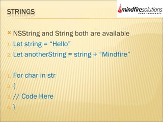  NSString and String both are available
1. Let string = “Hello”
2. Let anotherString = string + “Mindfire”
1. For char in str
2. {
3. // Code Here
4. }
 