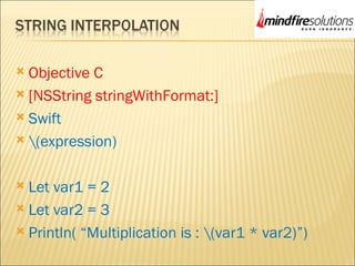  Objective C
 [NSString stringWithFormat:]
 Swift
 (expression)
 Let var1 = 2
 Let var2 = 3
 Println( “Multiplication is : (var1 * var2)”)
 