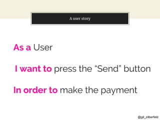 @gil_zilberfeld
A user story
As a User
I want to press the “Send” button
In order to make the payment
 