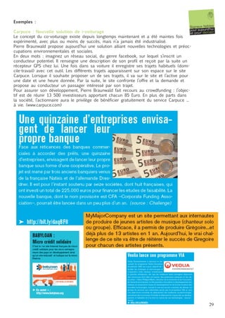 Exemples :
                                                                                            Sig na ux fai ble s
Carpuce : Nouvelle solution de i-voiturage                                                  pour aujourd'hui
                                                                                            et po ur de ma in
Le concept du co-voiturage existe depuis longtemps maintenant et a été maintes fois
expérimenté, avec plus ou moins de succès, mais n’a jamais été industrialisé.
Pierre Braunwald propose aujourd’hui une solution alliant nouvelles technologies et préoc-
cupations environnementales et sociales.
En deux mots : imaginez un réseau social, du genre facebook, sur lequel s’inscrit un
conducteur potentiel. Il renseigne une description de son profil et reçoit par la suite un
récepteur GPS chez lui. Une fois dans sa voiture il enregistre ses trajets habituels (domi-
cile-travail) avec cet outil. Les différents trajets apparaissent sur son espace sur le site
Carpuce. Lorsque il souhaite proposer un de ses trajets, il va sur le site et l’active pour
une date et une heure donnée. Par la suite, le site confronte l’offre et la demande et
propose au conducteur un passager intéressé par son trajet.
Pour assurer son développement, Pierre Braunwald fait recours au crowdfunding : l’objec-
tif est de réunir 13 500 investisseurs apportant chacun 85 Euro. En plus de parts dans
la société, l’actionnaire aura le privilège de bénéficier gratuitement du service Carpuce ...
à vie. (www.carpuce.com)




                                                                                                           29
 