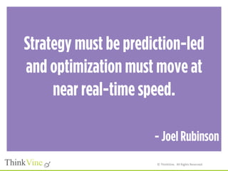 ©	
  ThinkVine.	
  	
  All	
  Rights	
  Reserved.	
  
Strategy must be prediction-led
and optimization must move at
near real-time speed.
- Joel Rubinson
 