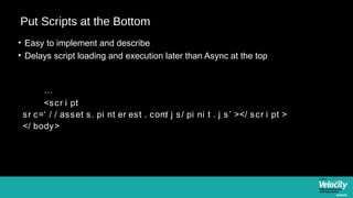 Put Scripts at the Bottom
• Easy to implement and describe
• Delays script loading and execution later than Async at the top


      …
      <scr i pt
 sr c=‘ / / asset s. pi nt er est . com j s/ pi ni t . j s’ ></ scr i pt >
                                       /
 </ body>
 