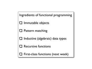 Ingredients of functional programming

   Immutable objects

   Pattern matching

   Inductive (algebraic) data types

   Recursive functions

   First-class functions (next week)
 