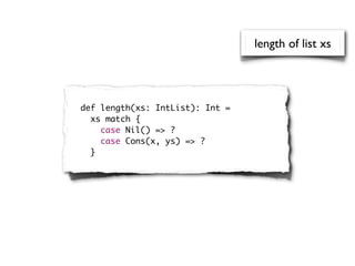 length of list xs




def length(xs: IntList): Int =
  xs match {
    case Nil() => ?
    case Cons(x, ys) => ?
  }
 