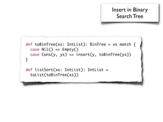Insert in Binary
                                         Search Tree



def toBinTree(xs: IntList): BinTree = xs match {
  case Nil() => Empty()
  case Cons(y, ys) => insert(y, toBinTree(ys))
}

def listSort(xs: IntList): IntList =
  toList(toBinTree(xs))
 