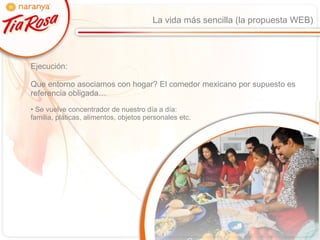 La vida más sencilla (la propuesta WEB) Ejecución:  Que entorno asociamos con hogar? El comedor mexicano por supuesto es referencia obligada… Se vuelve concentrador de nuestro día a día:  familia, pláticas, alimentos, objetos personales etc. 