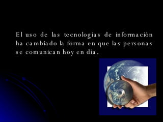 El uso de las tecnologías de información ha cambiado la forma en que las personas se comunican hoy en día.  