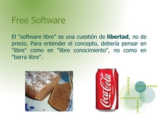 Free Software El &quot;software libre&quot; es una cuestión de  libertad , no de precio. Para entender el concepto, debería pensar en &quot;libre&quot; como en &quot;libre conocimiento&quot;, no como en &quot;barra libre&quot;.  