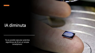 IA diminuta
Ya es posible ejecutar potentes
algoritmos de IA en un simple
‘smartphone’.
 