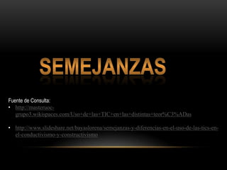 Fuente de Consulta:
• http://masteruoc-
   grupo3.wikispaces.com/Uso+de+las+TIC+en+las+distintas+teor%C3%ADas

• http://www.slideshare.net/bayaslorena/semejanzas-y-diferencias-en-el-uso-de-las-tics-en-
  el-conductivismo-y-constructivismo
 