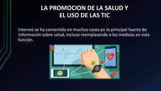 LA PROMOCION DE LA SALUD Y
EL USO DE LAS TIC
Internet se ha convertido en muchos casos en la principal fuente de
información sobre salud, incluso reemplazando a los médicos en esta
función.
 