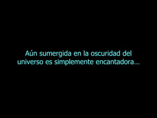 Aún sumergida en la oscuridad del universo es simplemente encantadora… 