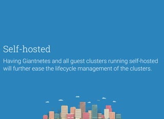 Self-hosted
Having Giantnetes and all guest clusters running self-hosted
will further ease the lifecycle management of the clusters.
 