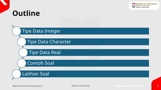bif.telkomuniversity.ac.id
Telkom University 2
Outline
Tipe Data Integer
Tipe Data Character
Tipe Data Real
Contoh Soal
Latihan Soal
Algoritma dan Pemrograman 1
 