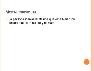 MORAL INDIVIDUAL
 La persona individual deside que esta bien o no,
deside que es lo bueno y lo malo
 