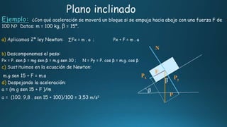 Ejemplo:
β
a) : Px + F = m . a
b)
Px = P. sen β = mg sen β = m.g sen 30 ; N = Py = P. cos β = m.g. cos β
c)
d) :
P
Py
Px
β
β
N
F
 