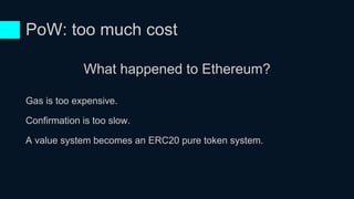 PoW: too much cost
What happened to Ethereum?
Gas is too expensive.
Confirmation is too slow.
A value system becomes an ERC20 pure token system.
 