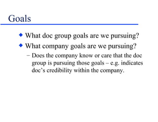Goals What doc group goals are we pursuing? What company goals are we pursuing? Does the company know or care that the doc group is pursuing those goals – e.g. indicates doc’s credibility within the company. 