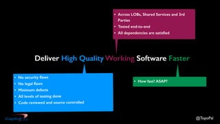 @TopoPal
Deliver High Quality Working Software Faster
• No security flaws
• No legal flaws
• Minimum defects
• All levels of testing done
• Code reviewed and source controlled
• Across LOBs, Shared Services and 3rd
Parties
• Tested end-to-end
• All dependencies are satisfied
• How fast? ASAP?
 