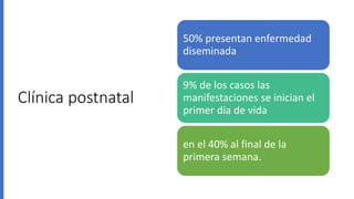 Clínica postnatal
50% presentan enfermedad
diseminada
9% de los casos las
manifestaciones se inician el
primer día de vida
en el 40% al final de la
primera semana.
 