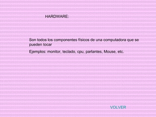 HARDWARE: Son todos los componentes físicos de una computadora que se pueden tocar Ejemplos: monitor, teclado, cpu, parlantes, Mouse, etc. VOLVER 