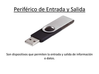 Periférico de Entrada y Salida
Son dispositivos que permiten la entrada y salida de información
o datos.
 