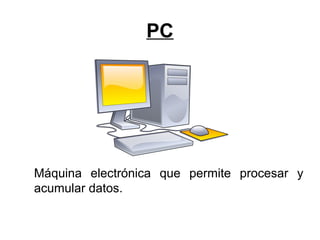 PC
Máquina electrónica que permite procesar y
acumular datos.
 
