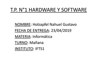 T.P. N°1 HARDWARE Y SOFTWARE
NOMBRE: Holzapfel Nahuel Gustavo
FECHA DE ENTREGA: 23/04/2019
MATERIA: Informática
TURNO: Mañana
INSTITUTO: IFTS1
 
